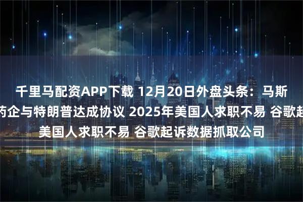 千里马配资APP下载 12月20日外盘头条：马斯克上诉获胜 9家药企与特朗普达成协议 2025年美国人求职不易 谷歌起诉数据抓取公司