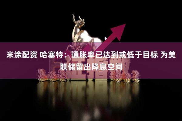 米涂配资 哈塞特：通胀率已达到或低于目标 为美联储留出降息空间