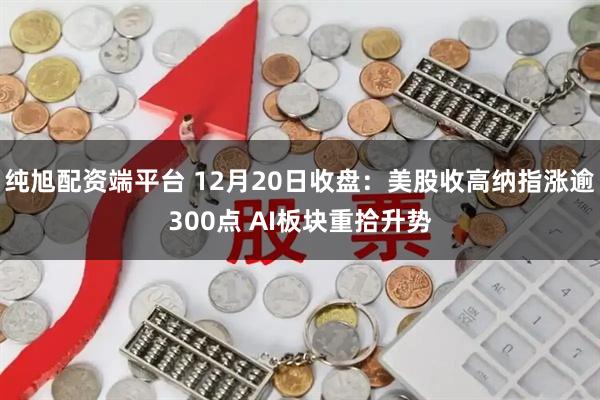 纯旭配资端平台 12月20日收盘：美股收高纳指涨逾300点 AI板块重拾升势