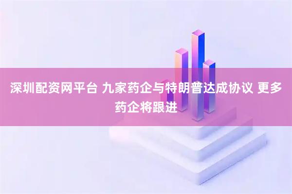 深圳配资网平台 九家药企与特朗普达成协议 更多药企将跟进