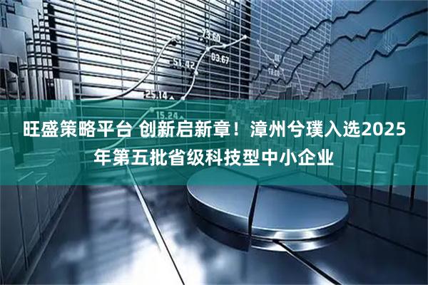 旺盛策略平台 创新启新章！漳州兮璞入选2025年第五批省级科技型中小企业