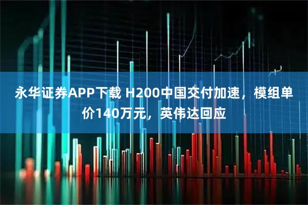 永华证券APP下载 H200中国交付加速，模组单价140万元，英伟达回应