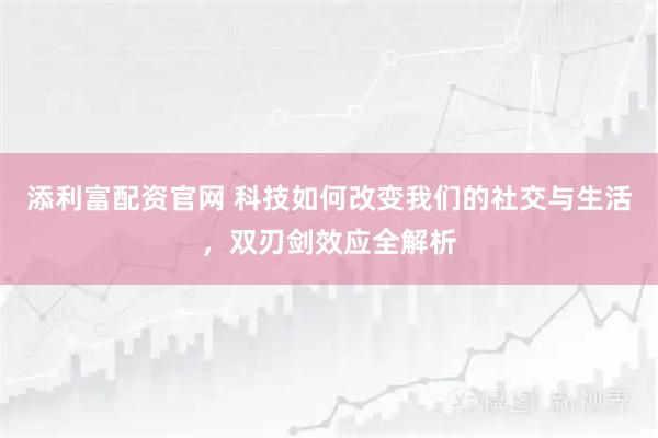 添利富配资官网 科技如何改变我们的社交与生活，双刃剑效应全解析