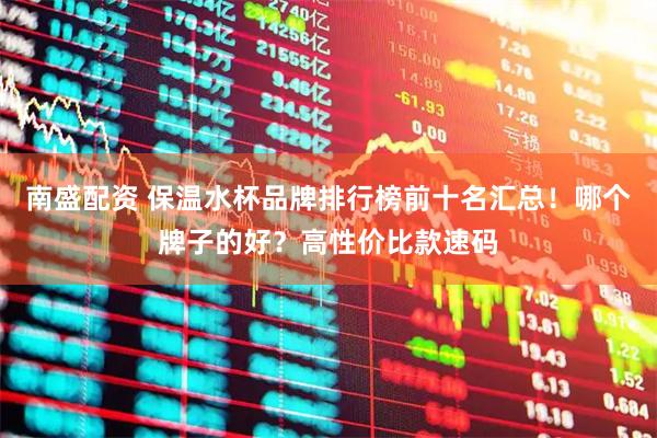南盛配资 保温水杯品牌排行榜前十名汇总！哪个牌子的好？高性价比款速码