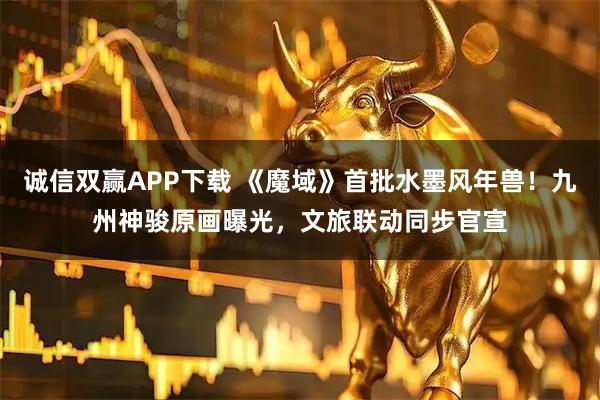 诚信双赢APP下载 《魔域》首批水墨风年兽！九州神骏原画曝光，文旅联动同步官宣