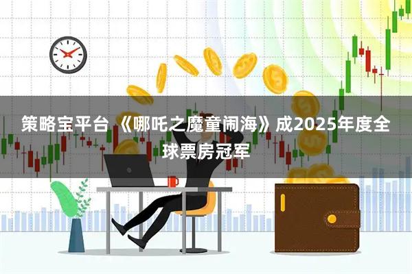 策略宝平台 《哪吒之魔童闹海》成2025年度全球票房冠军