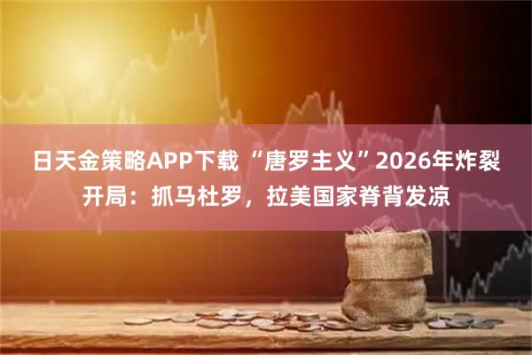 日天金策略APP下载 “唐罗主义”2026年炸裂开局：抓马杜罗，拉美国家脊背发凉