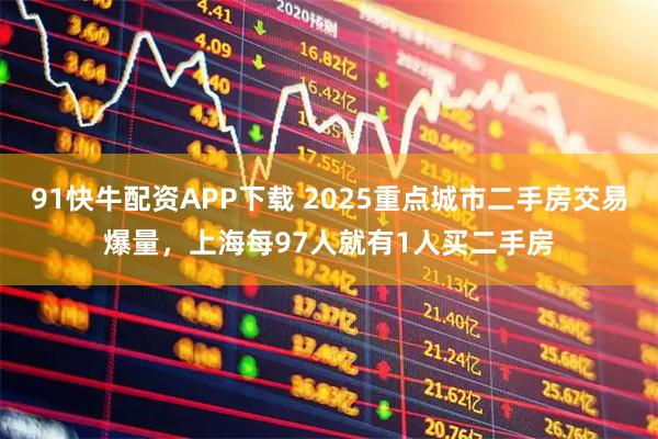 91快牛配资APP下载 2025重点城市二手房交易爆量，上海每97人就有1人买二手房
