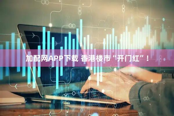 加配网APP下载 香港楼市“开门红”！