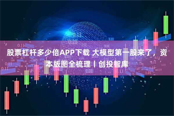 股票杠杆多少倍APP下载 大模型第一股来了，资本版图全梳理丨创投智库