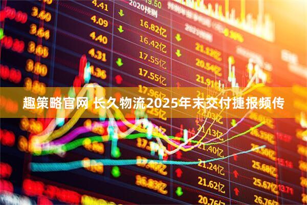 趣策略官网 长久物流2025年末交付捷报频传