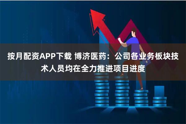 按月配资APP下载 博济医药：公司各业务板块技术人员均在全力推进项目进度