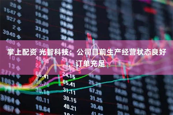 掌上配资 光智科技：公司目前生产经营状态良好，订单充足