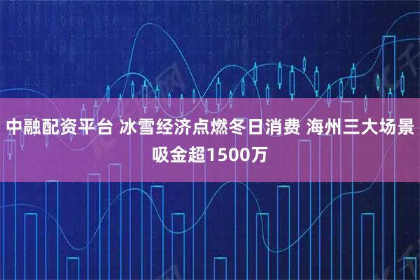 中融配资平台 冰雪经济点燃冬日消费 海州三大场景吸金超1500万