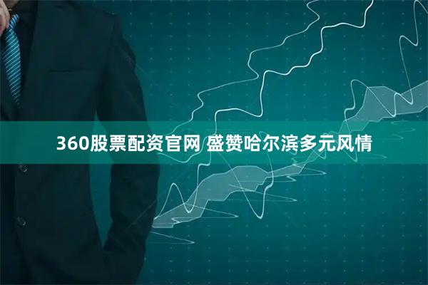 360股票配资官网 盛赞哈尔滨多元风情