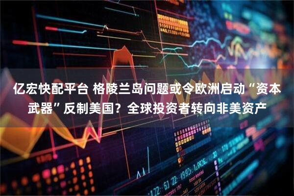 亿宏快配平台 格陵兰岛问题或令欧洲启动“资本武器”反制美国？全球投资者转向非美资产