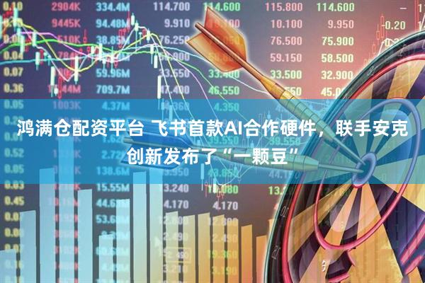 鸿满仓配资平台 飞书首款AI合作硬件，联手安克创新发布了“一颗豆”