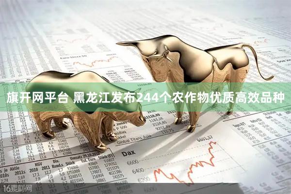 旗开网平台 黑龙江发布244个农作物优质高效品种