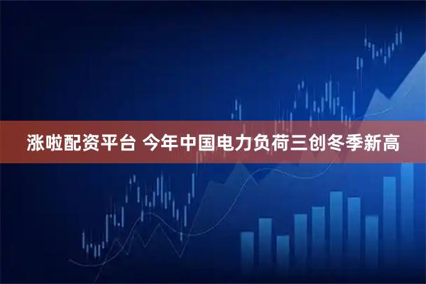 涨啦配资平台 今年中国电力负荷三创冬季新高