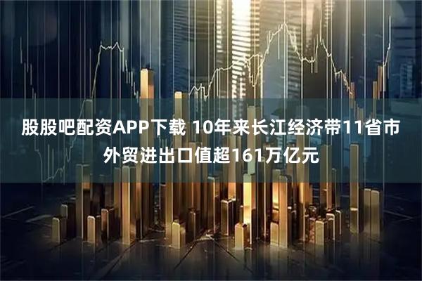 股股吧配资APP下载 10年来长江经济带11省市外贸进出口值超161万亿元