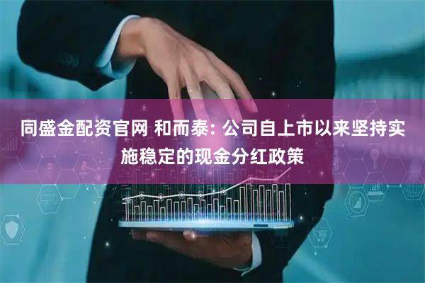 同盛金配资官网 和而泰: 公司自上市以来坚持实施稳定的现金分红政策
