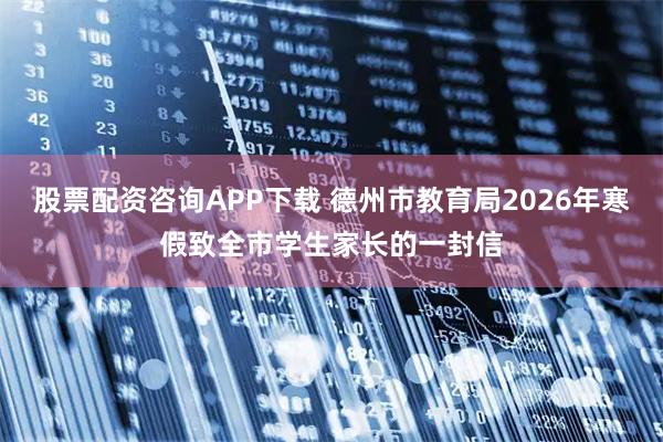 股票配资咨询APP下载 德州市教育局2026年寒假致全市学生家长的一封信