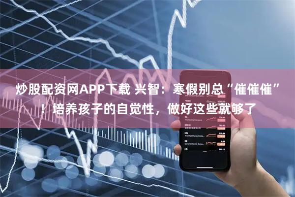 炒股配资网APP下载 兴智：寒假别总“催催催”！培养孩子的自觉性，做好这些就够了