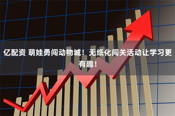 亿配资 萌娃勇闯动物城！无纸化闯关活动让学习更有趣！