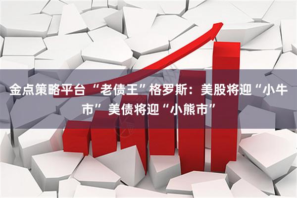 金点策略平台 “老债王”格罗斯：美股将迎“小牛市” 美债将迎“小熊市”
