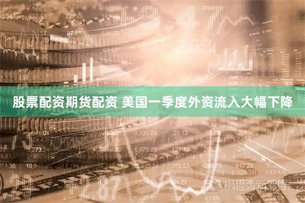 股票配资期货配资 美国一季度外资流入大幅下降