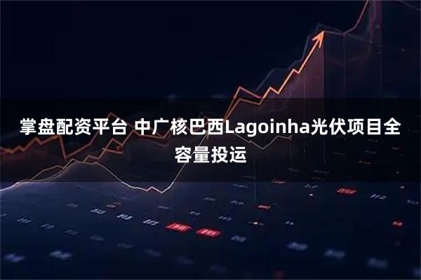 掌盘配资平台 中广核巴西Lagoinha光伏项目全容量投运