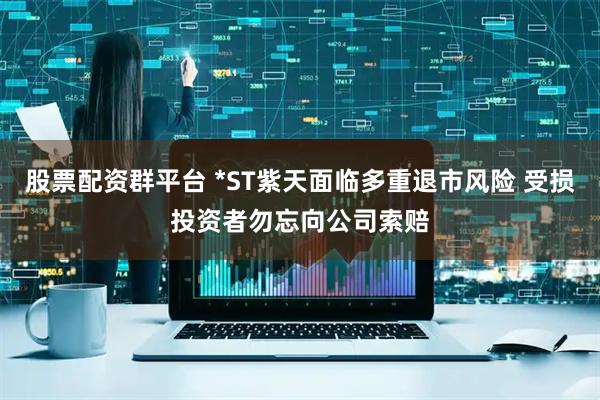股票配资群平台 *ST紫天面临多重退市风险 受损投资者勿忘向公司索赔