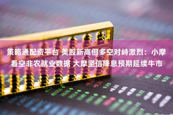 策略通配资平台 美股新高但多空对峙激烈：小摩看空非农就业数据 大摩坚信降息预期延续牛市