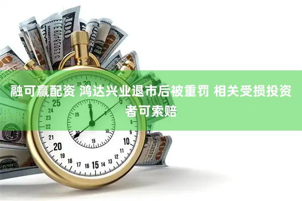 融可赢配资 鸿达兴业退市后被重罚 相关受损投资者可索赔