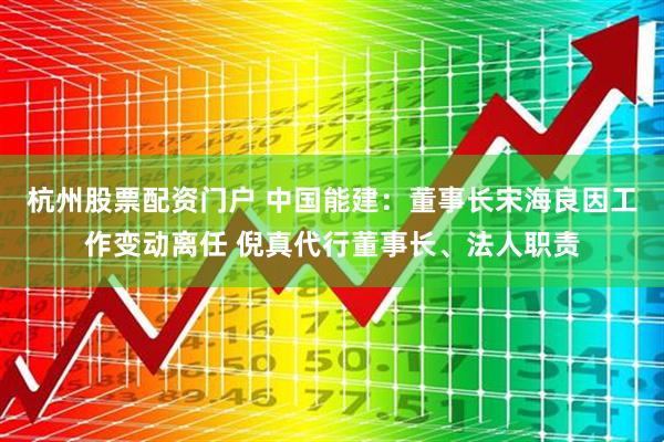 杭州股票配资门户 中国能建：董事长宋海良因工作变动离任 倪真代行董事长、法人职责