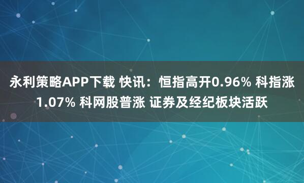 永利策略APP下载 快讯：恒指高开0.96% 科指涨1.07% 科网股普涨 证券及经纪板块活跃