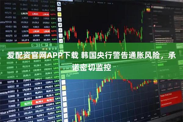 爱配资官网APP下载 韩国央行警告通胀风险，承诺密切监控