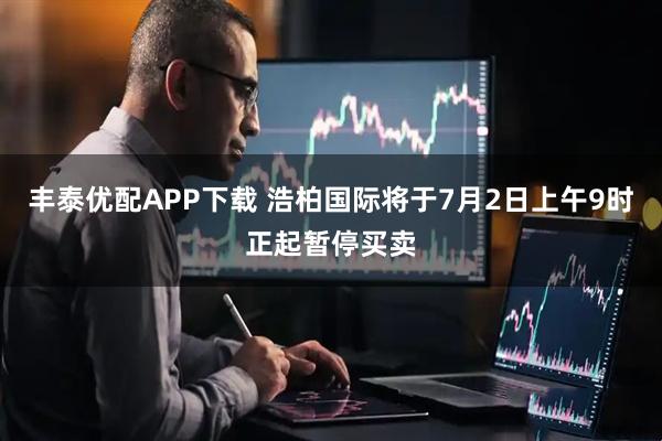 丰泰优配APP下载 浩柏国际将于7月2日上午9时正起暂停买卖