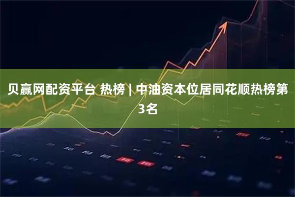 贝赢网配资平台 热榜 | 中油资本位居同花顺热榜第3名