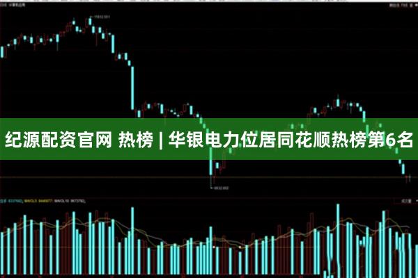 纪源配资官网 热榜 | 华银电力位居同花顺热榜第6名