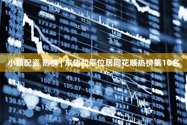 小额配资 热榜 | 东信和平位居同花顺热榜第10名