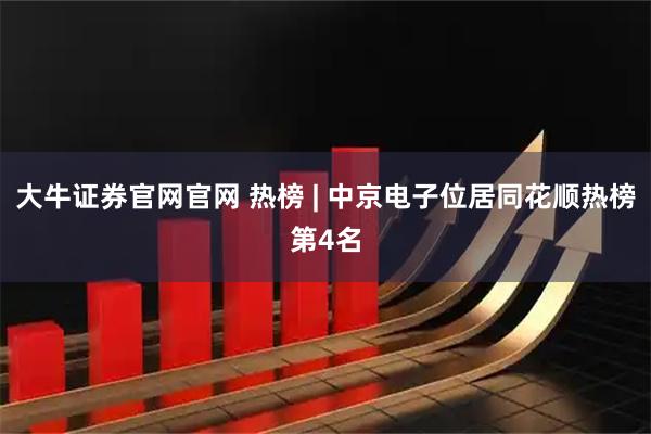 大牛证券官网官网 热榜 | 中京电子位居同花顺热榜第4名