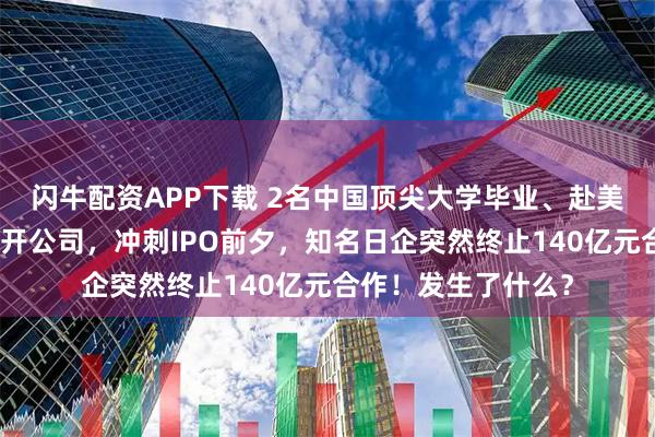 闪牛配资APP下载 2名中国顶尖大学毕业、赴美深造的女博士创业开公司，冲刺IPO前夕，知名日企突然终止140亿元合作！发生了什么？