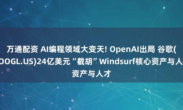 万通配资 AI编程领域大变天! OpenAI出局 谷歌(GOOGL.US)24亿美元“截胡”Windsurf核心资产与人才