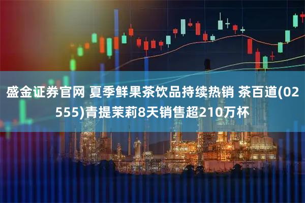 盛金证券官网 夏季鲜果茶饮品持续热销 茶百道(02555)青提茉莉8天销售超210万杯
