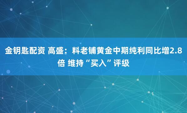 金钥匙配资 高盛：料老铺黄金中期纯利同比增2.8倍 维持“买入”评级
