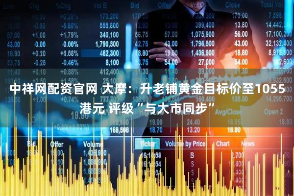 中祥网配资官网 大摩：升老铺黄金目标价至1055港元 评级“与大市同步”