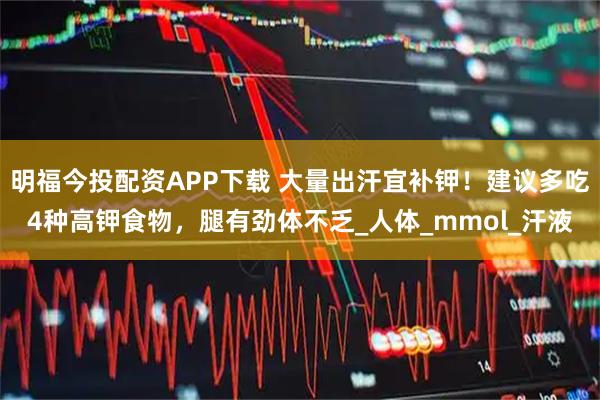 明福今投配资APP下载 大量出汗宜补钾！建议多吃4种高钾食物，腿有劲体不乏_人体_mmol_汗液