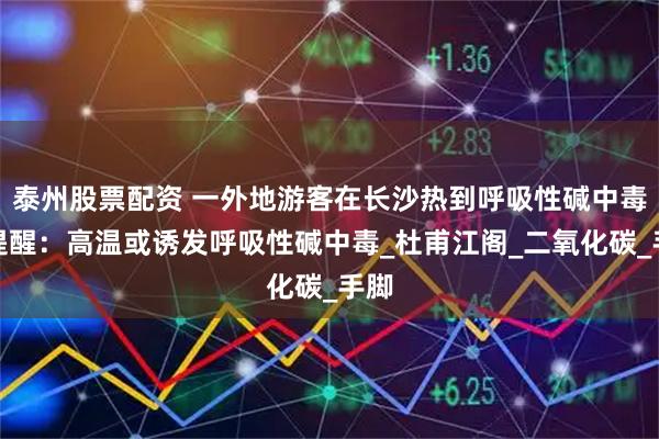泰州股票配资 一外地游客在长沙热到呼吸性碱中毒，提醒：高温或诱发呼吸性碱中毒_杜甫江阁_二氧化碳_手脚