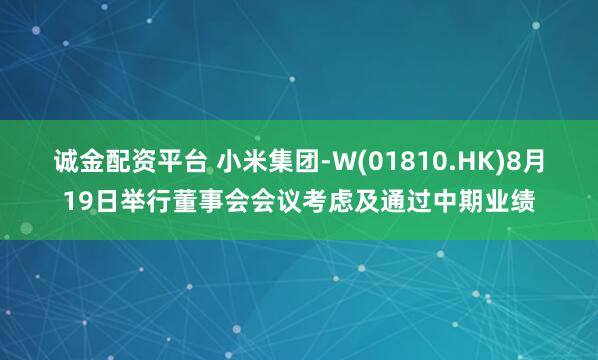 诚金配资平台 小米集团-W(01810.HK)8月19日举行董事会会议考虑及通过中期业绩